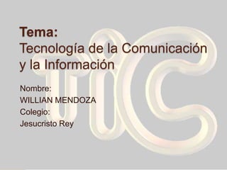 Tema:
Tecnología de la Comunicación
y la Información
Nombre:
WILLIAN MENDOZA
Colegio:
Jesucristo Rey
 