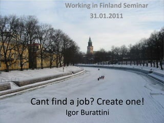 Working in Finland Seminar 31.01.2011 Cant find a job? Create one!Igor Burattini 