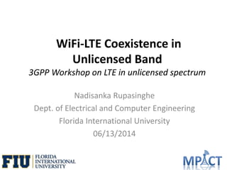 WiFi-LTE Coexistence in
Unlicensed Band
3GPP Workshop on LTE in unlicensed spectrum
Nadisanka Rupasinghe
Dept. of Electrical and Computer Engineering
Florida International University
06/13/2014
 