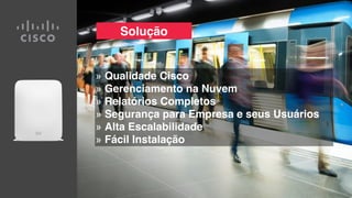 Solução
» Qualidade Cisco
» Gerenciamento na Nuvem
» Relatórios Completos
» Segurança para Empresa e seus Usuários
» Alta Escalabilidade
» Fácil Instalação
 