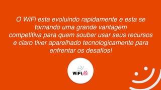 O WiFi esta evoluindo rapidamente e esta se
tornando uma grande vantagem
competitiva para quem souber usar seus recursos
e claro tiver aparelhado tecnologicamente para
enfrentar os desafios!
 