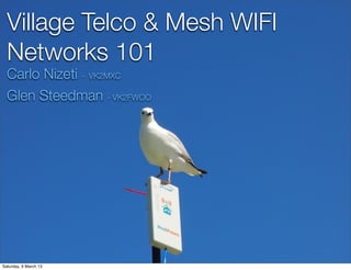Village Telco & Mesh WIFI
Networks 101
Carlo Nizeti - VK2MXC
Glen Steedman - VK2FWOO
Saturday, 9 March 13
 