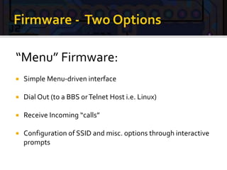 “Menu” Firmware:
 Simple Menu-driven interface
 Dial Out (to a BBS orTelnet Host i.e. Linux)
 Receive Incoming “calls”
 Configuration of SSID and misc. options through interactive
prompts
 