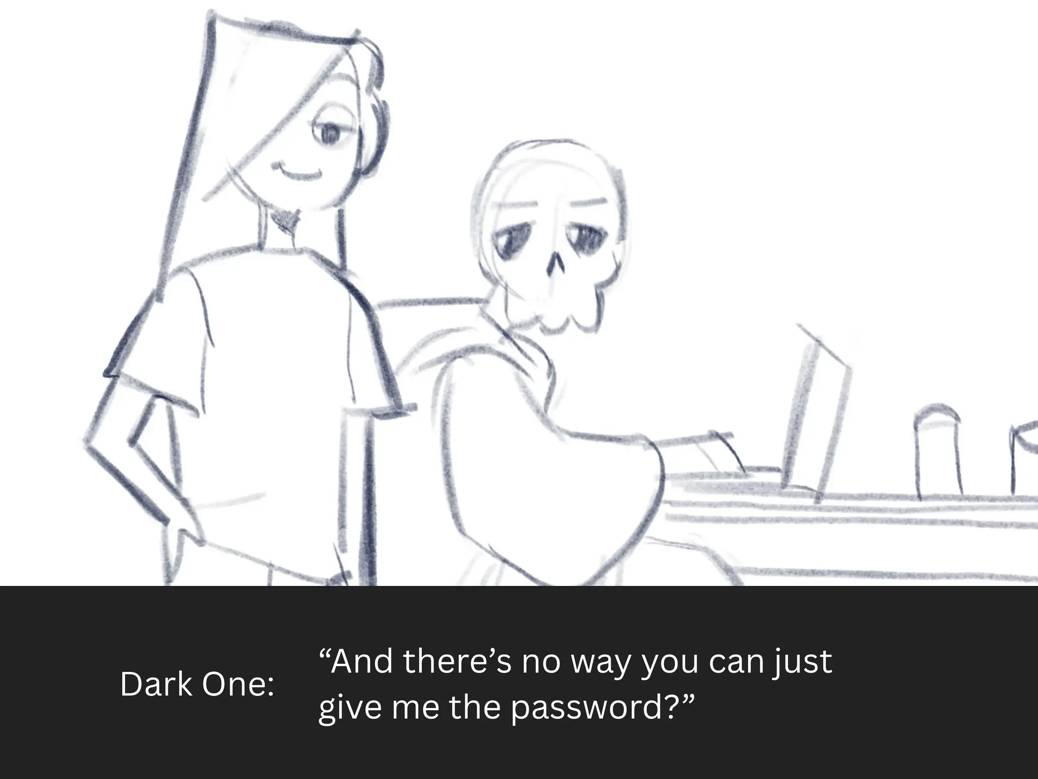 Dark One:
“And there’s no way you can just
give me the password?”
 