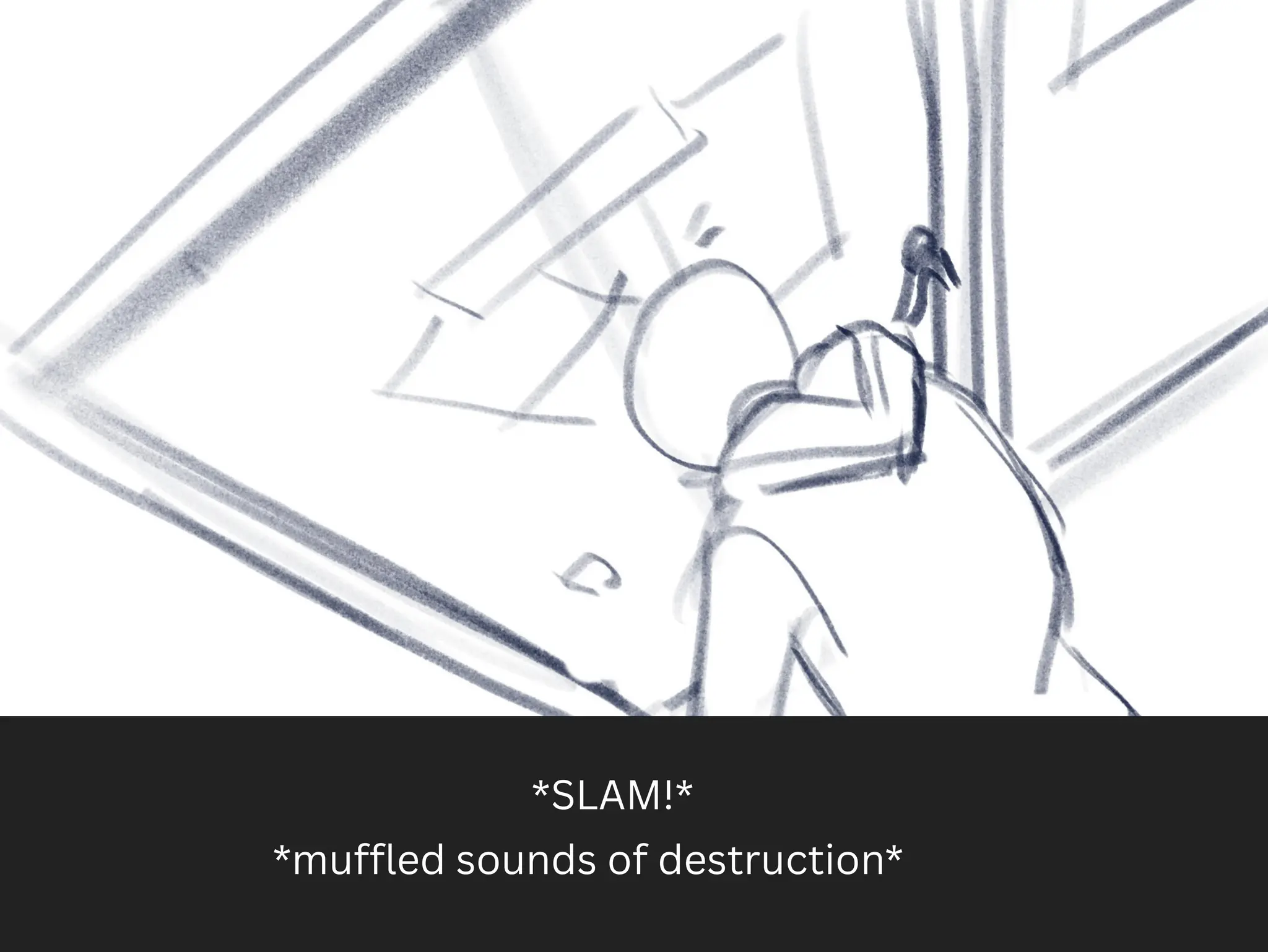 *SLAM!*
*muffled sounds of destruction*
 