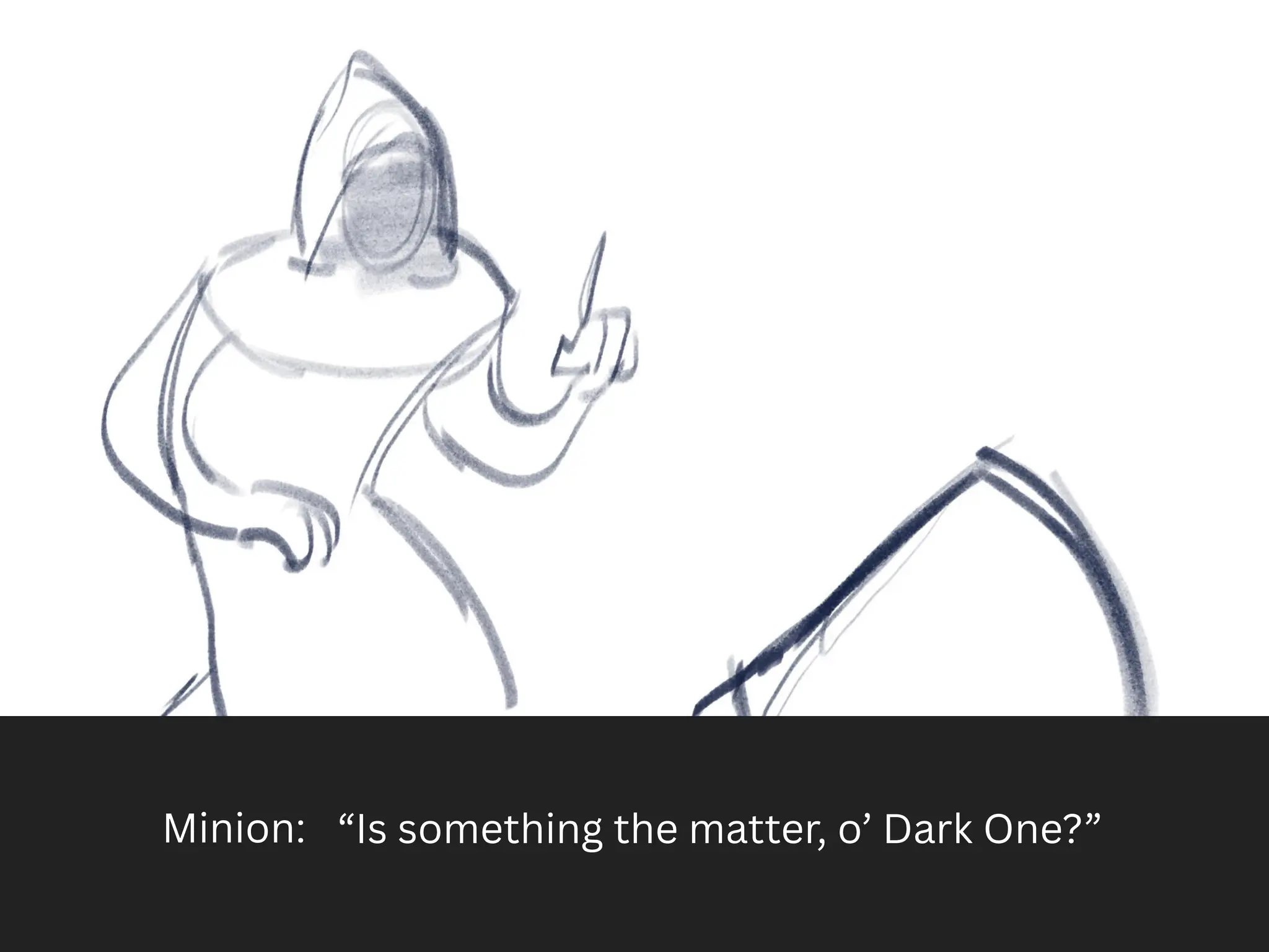 “Is something the matter, o’ Dark One?”
Minion:
 