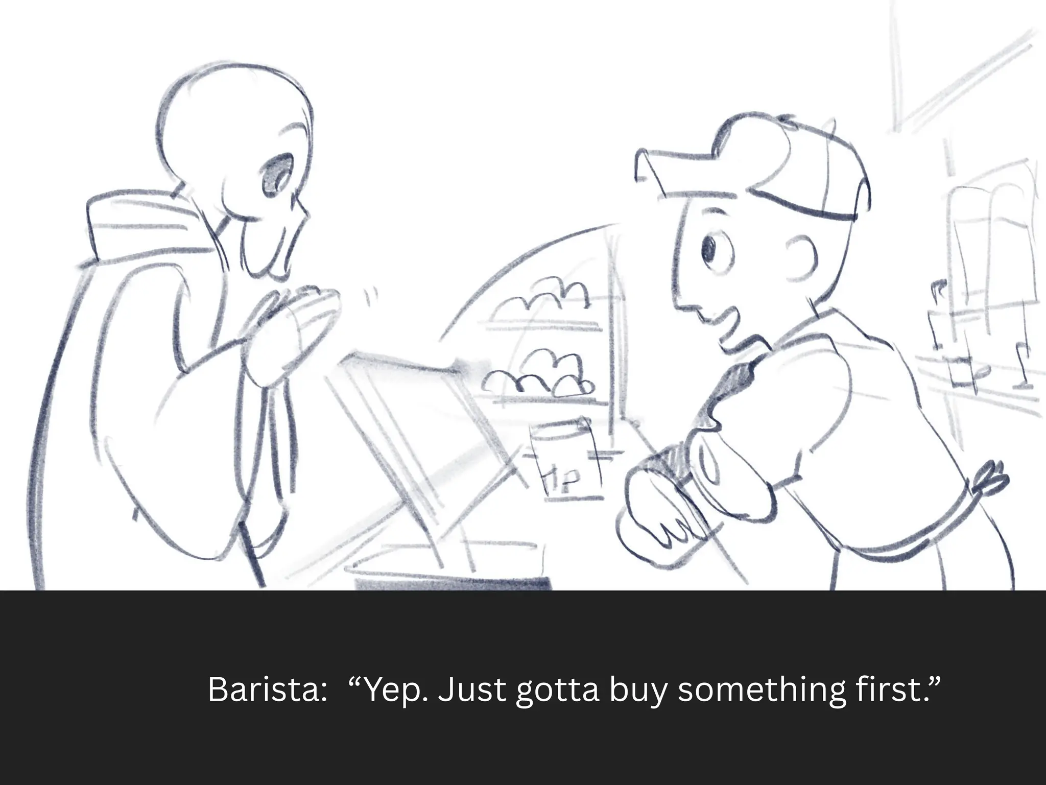 Barista: “Yep. Just gotta buy something first.”
 