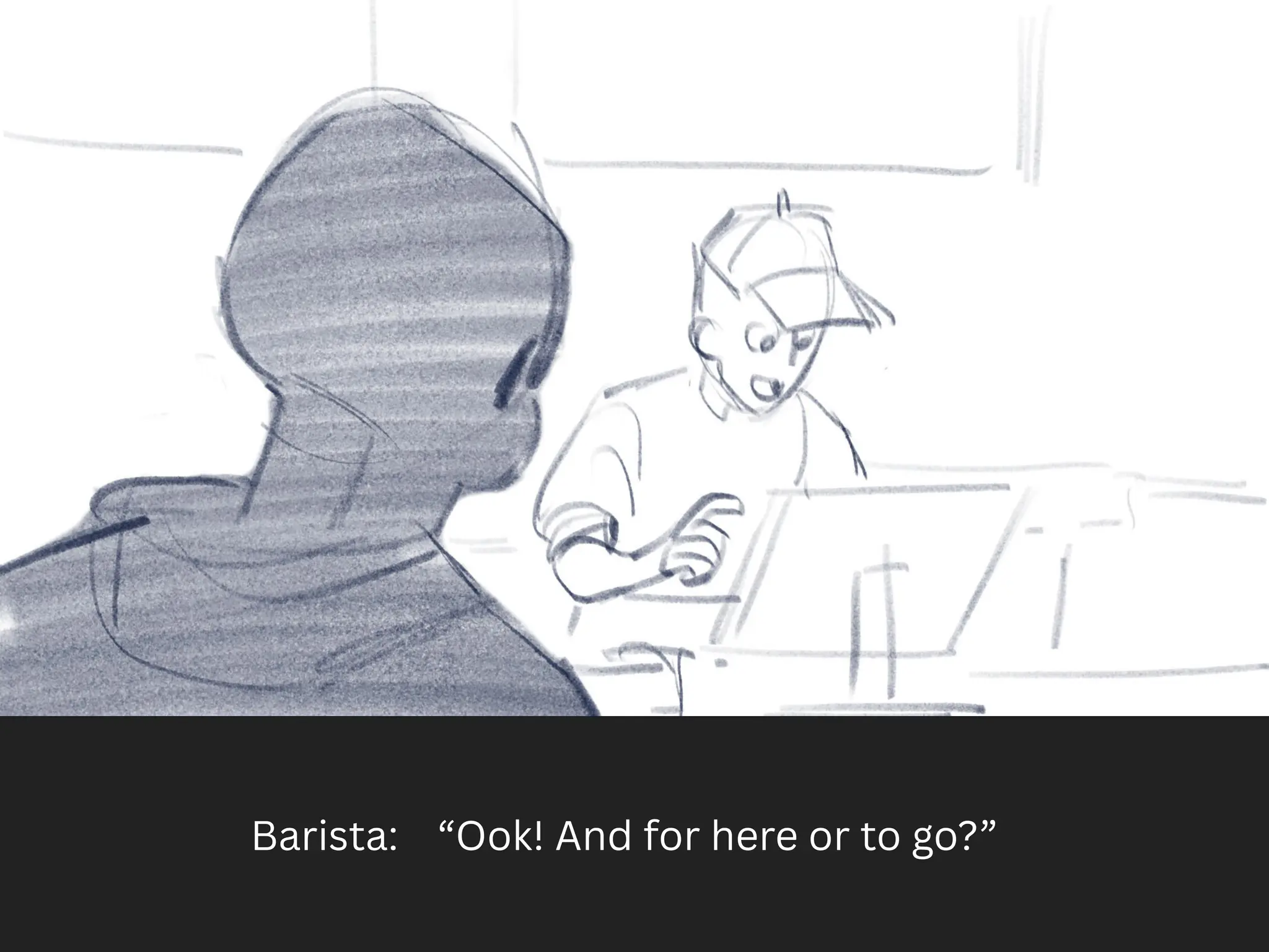 Barista: “Ook! And for here or to go?”
 