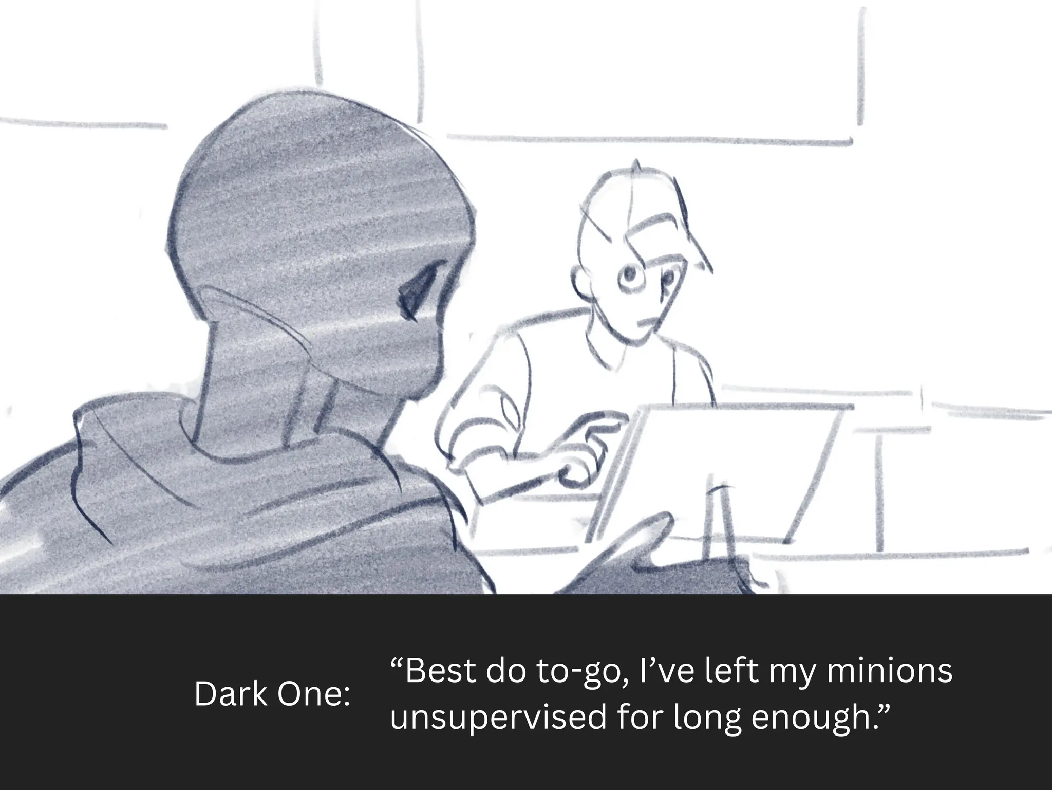 Dark One:
“Best do to-go, I’ve left my minions
unsupervised for long enough.”
 
