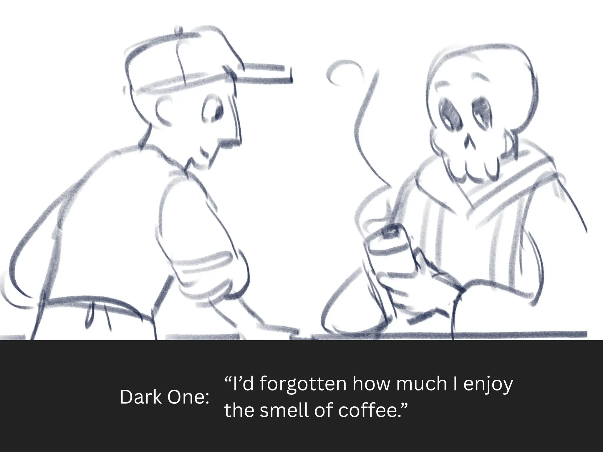 Dark One:
“I’d forgotten how much I enjoy
the smell of coffee.”
 
