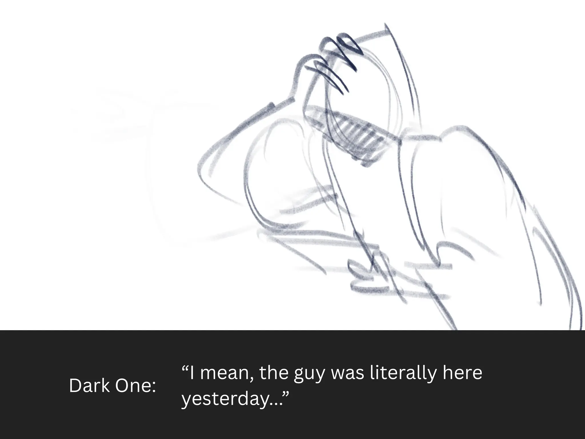 Dark One:
“I mean, the guy was literally here
yesterday...”
 