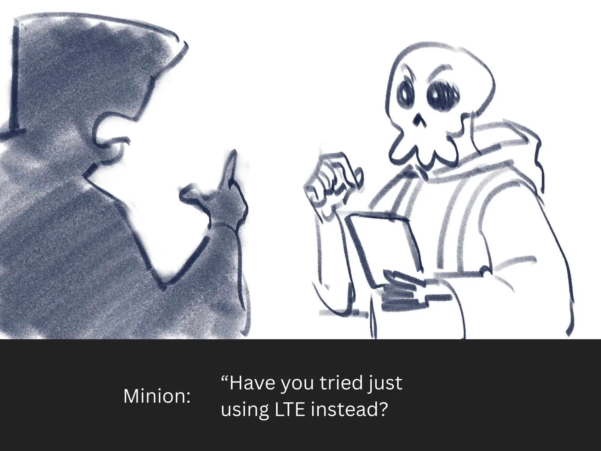 Minion:
“Have you tried just
using LTE instead?
 