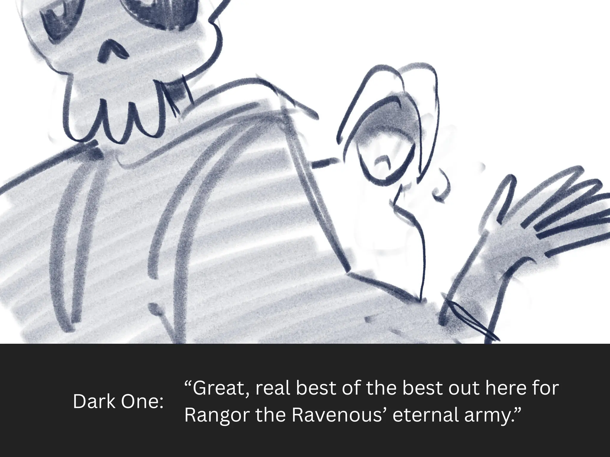 Dark One:
“Great, real best of the best out here for
Rangor the Ravenous’ eternal army.”
 