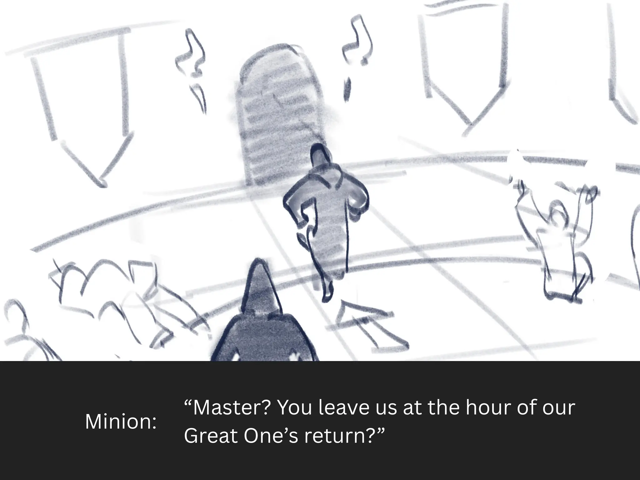 Minion:
“Master? You leave us at the hour of our
Great One’s return?”
 