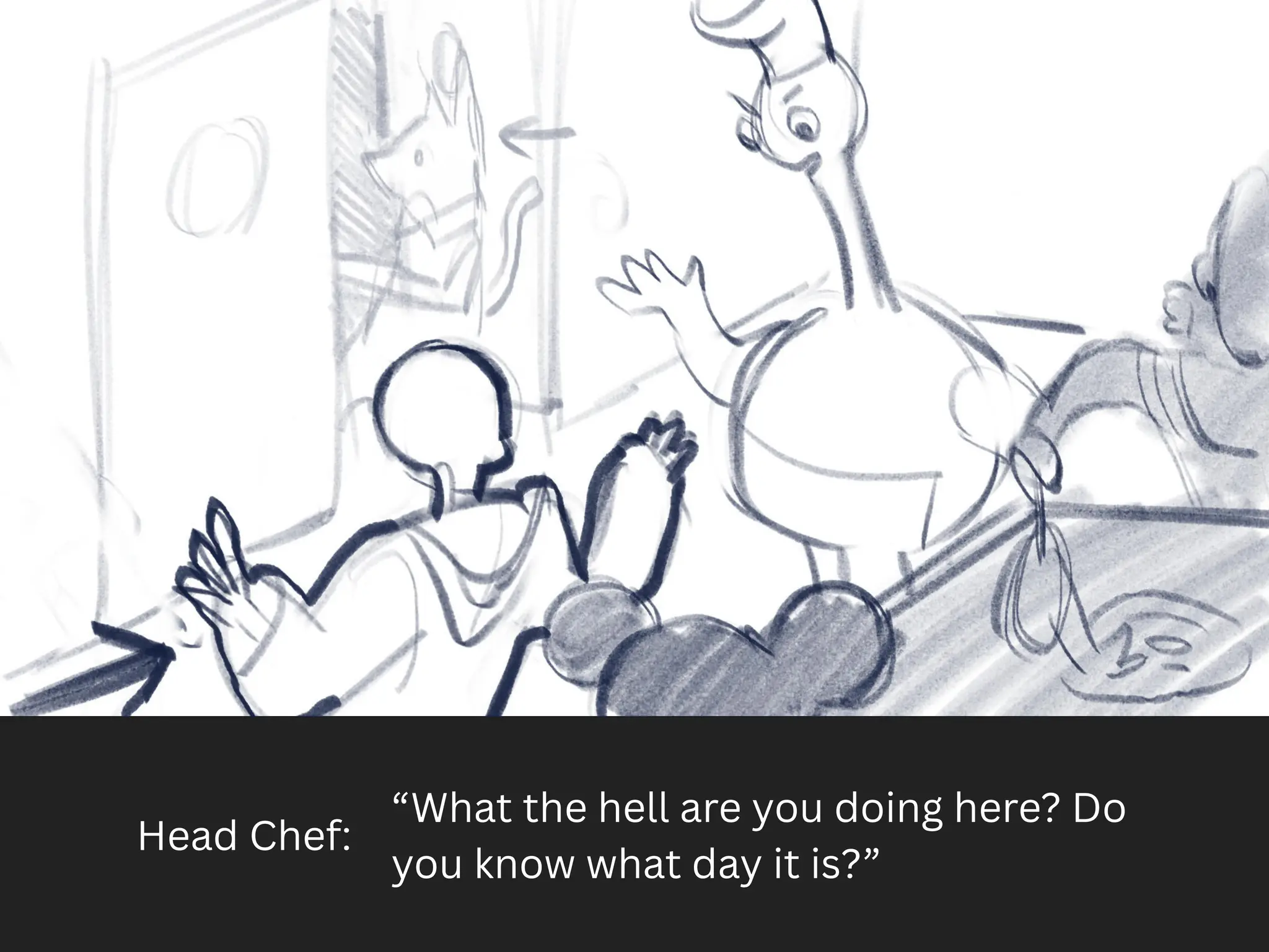 Head Chef:
“What the hell are you doing here? Do
you know what day it is?”
 