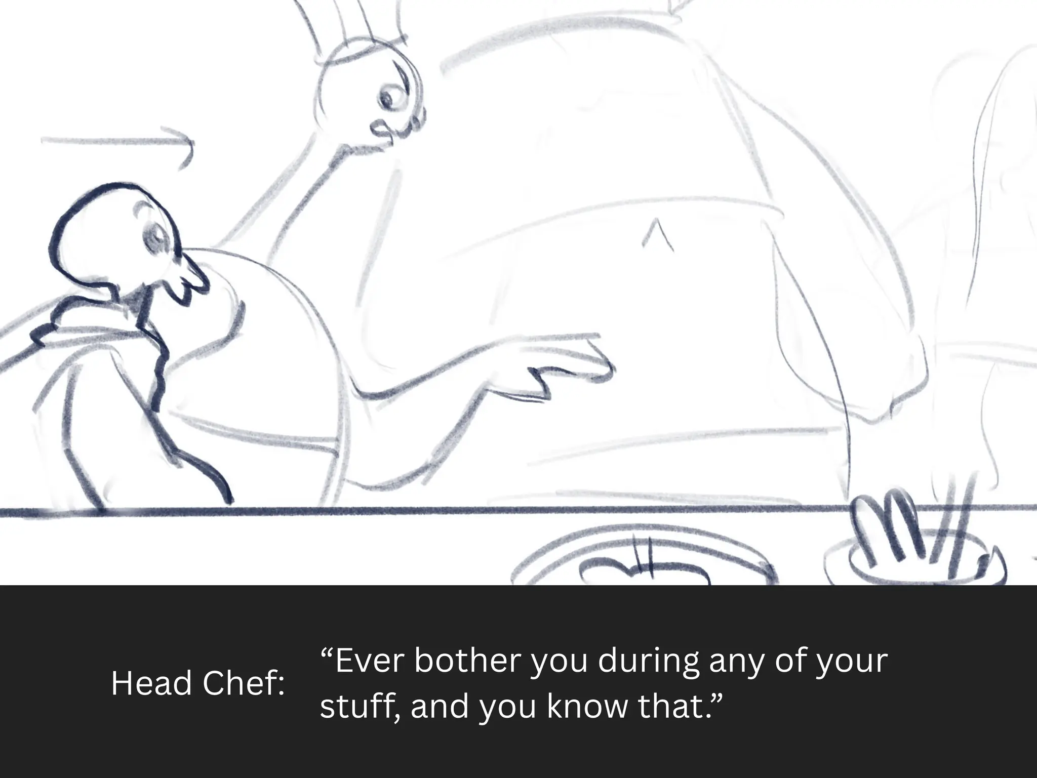 Head Chef:
“Ever bother you during any of your
stuff, and you know that.”
 