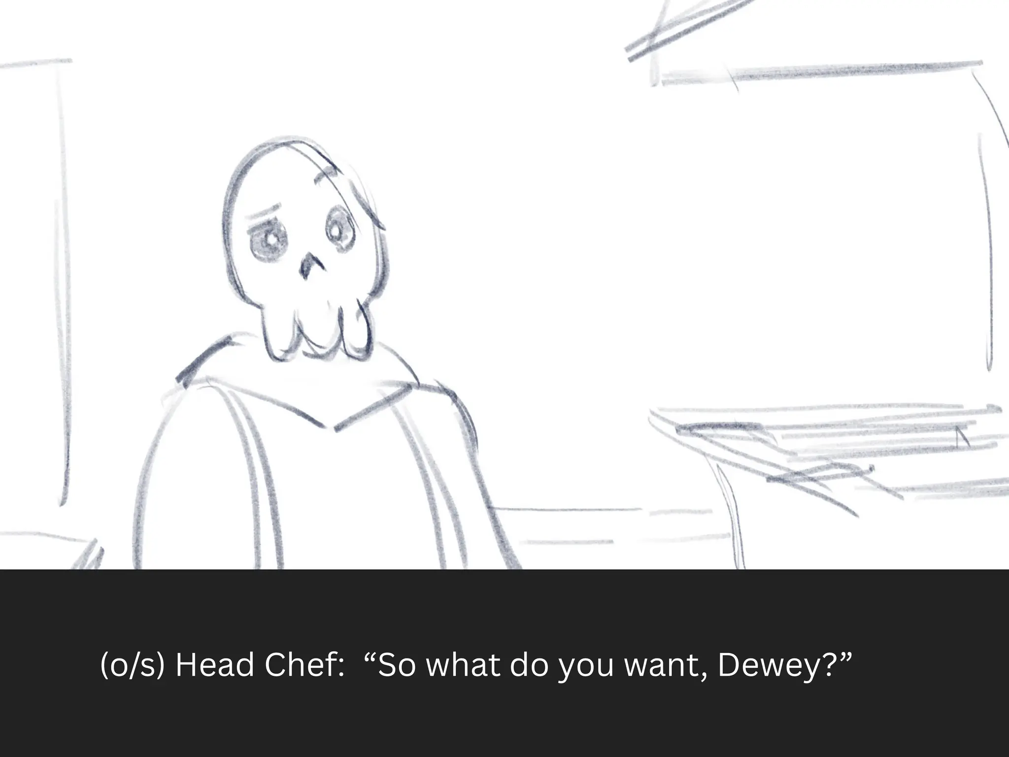 (o/s) Head Chef: “So what do you want, Dewey?”
 