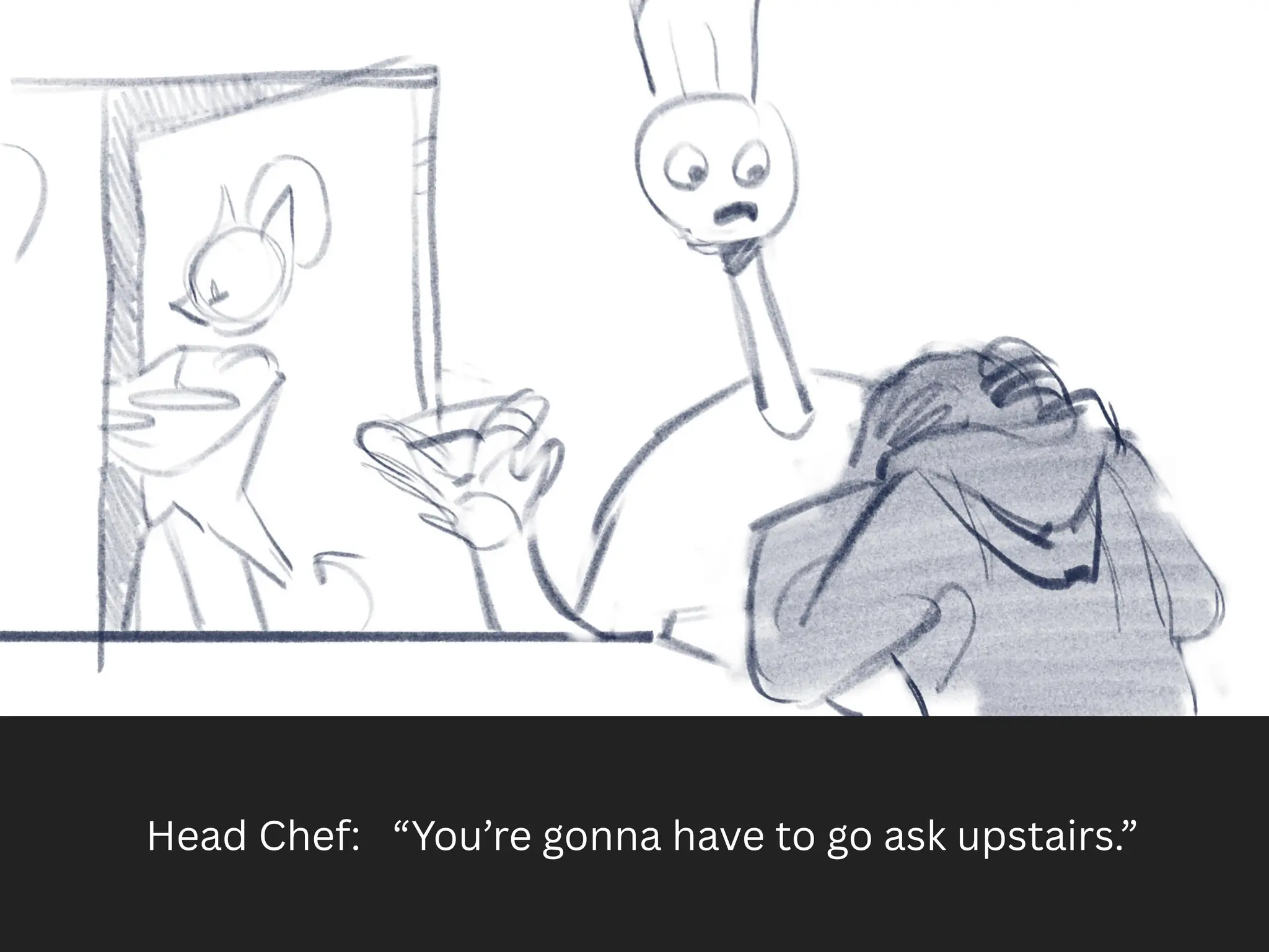 Head Chef: “You’re gonna have to go ask upstairs.”
 