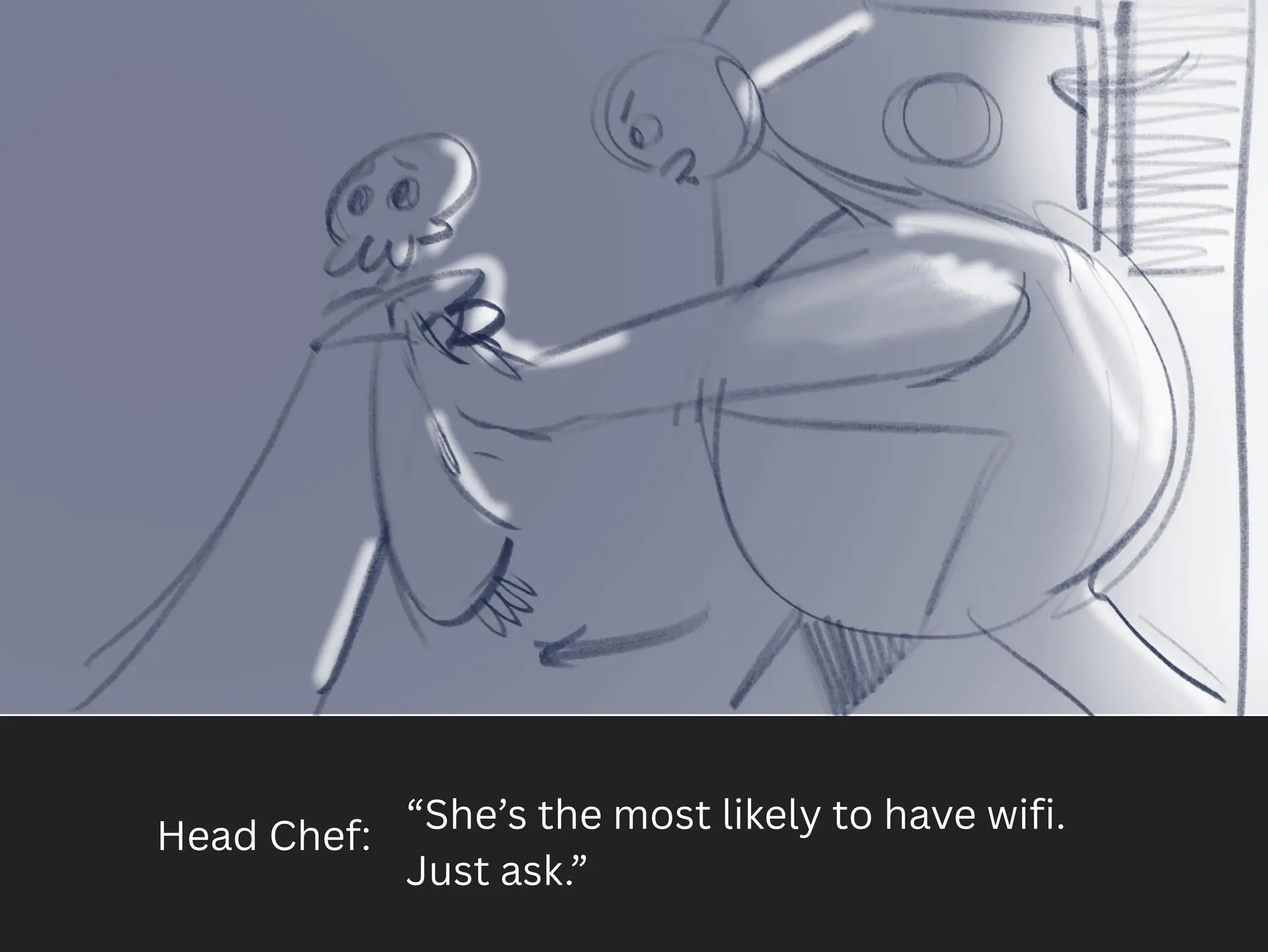 Head Chef:
“She’s the most likely to have wifi.
Just ask.”
 