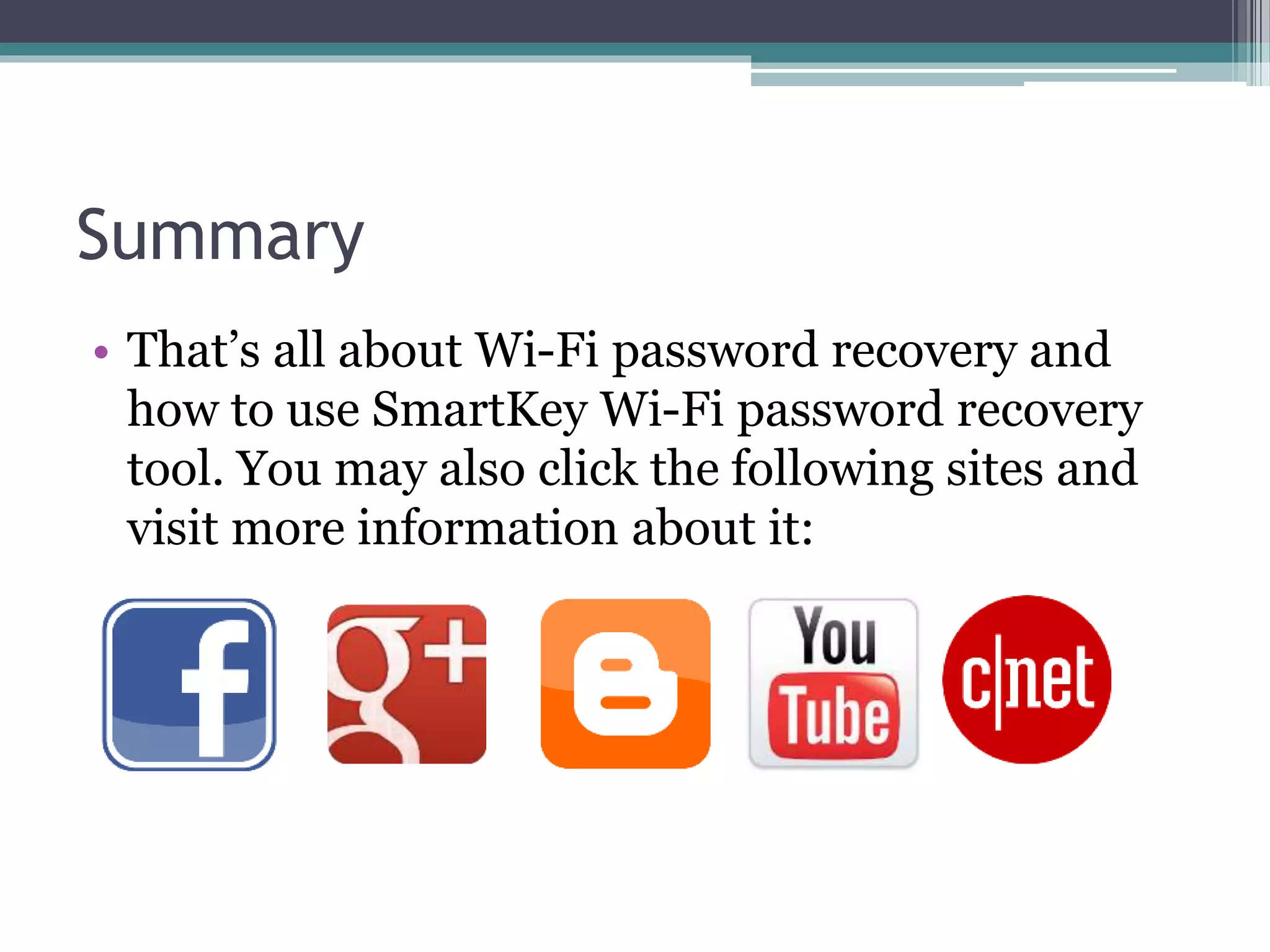 Summary
• That’s all about Wi-Fi password recovery and
how to use SmartKey Wi-Fi password recovery
tool. You may also click the following sites and
visit more information about it:
 