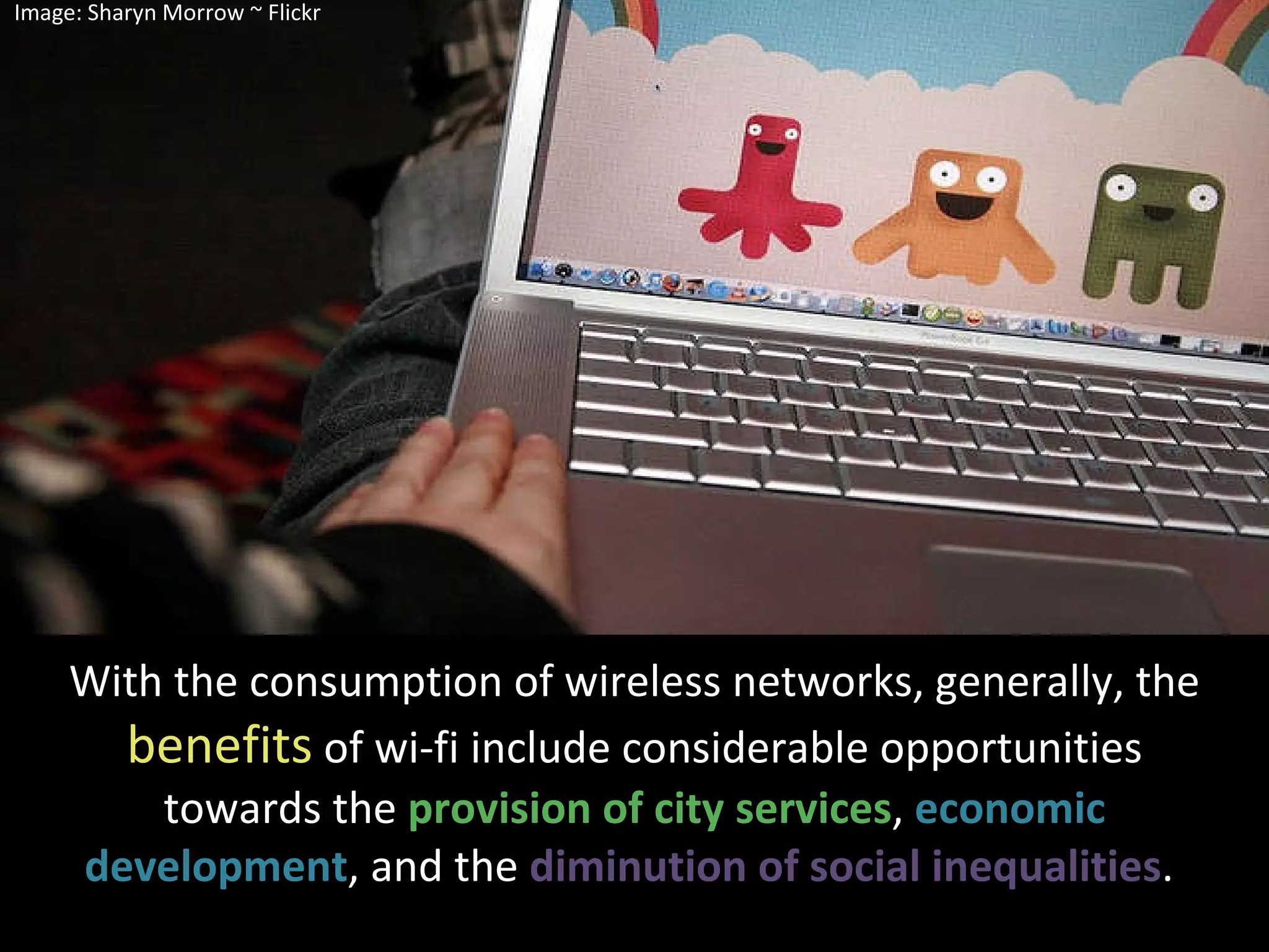 With the consumption of wireless networks, generally, the  benefits  of wi-fi include considerable opportunities towards the  provision of city services ,  economic development , and the  diminution of social inequalities .  Image: Sharyn Morrow ~ Flickr 