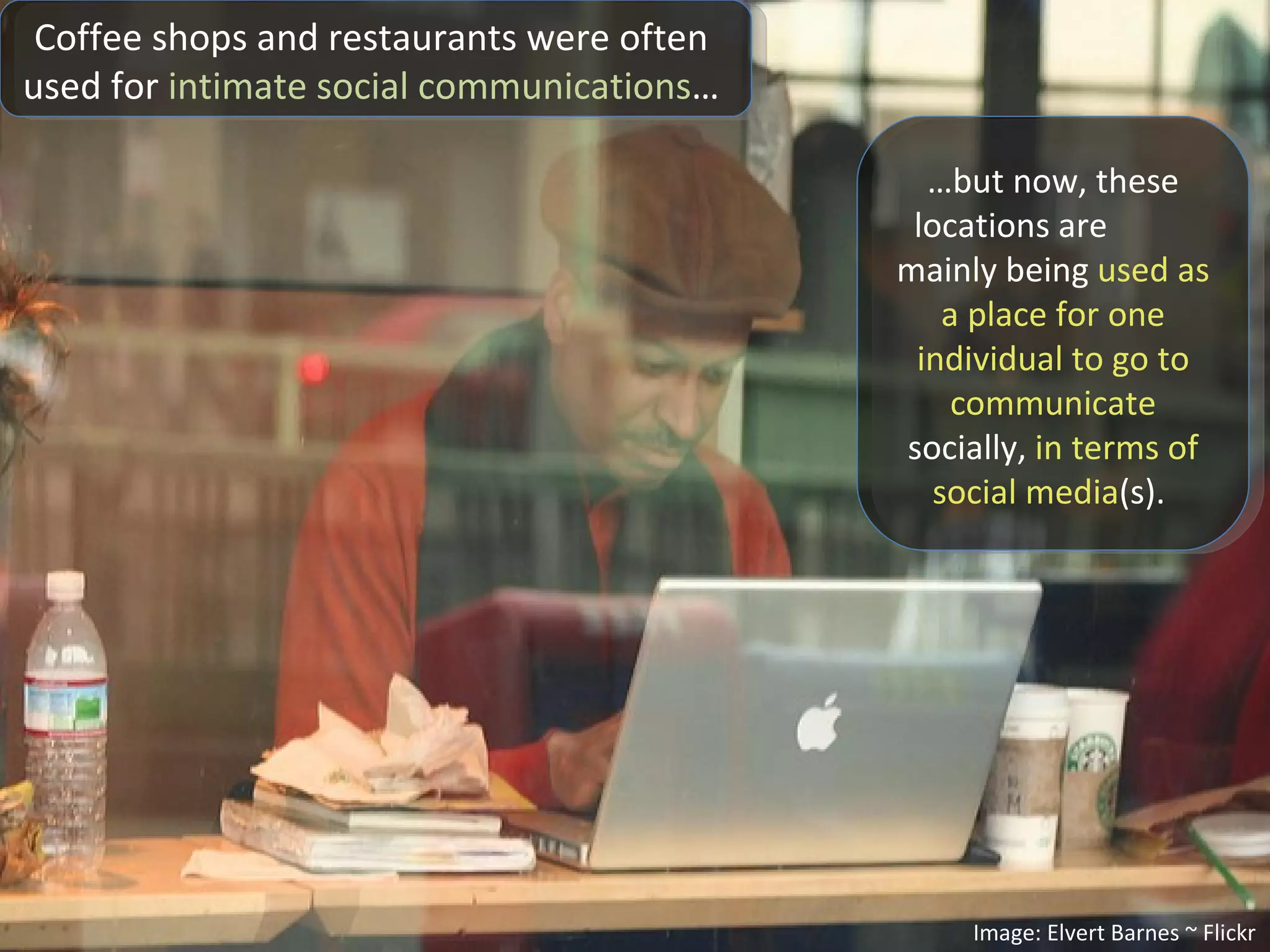 Image: Elvert Barnes ~ Flickr Coffee shops and restaurants were often  used for  intimate social communications …  … but now, these locations are  mainly being  used as a place for one individual to go to communicate  socially,  in terms of social media (s).  