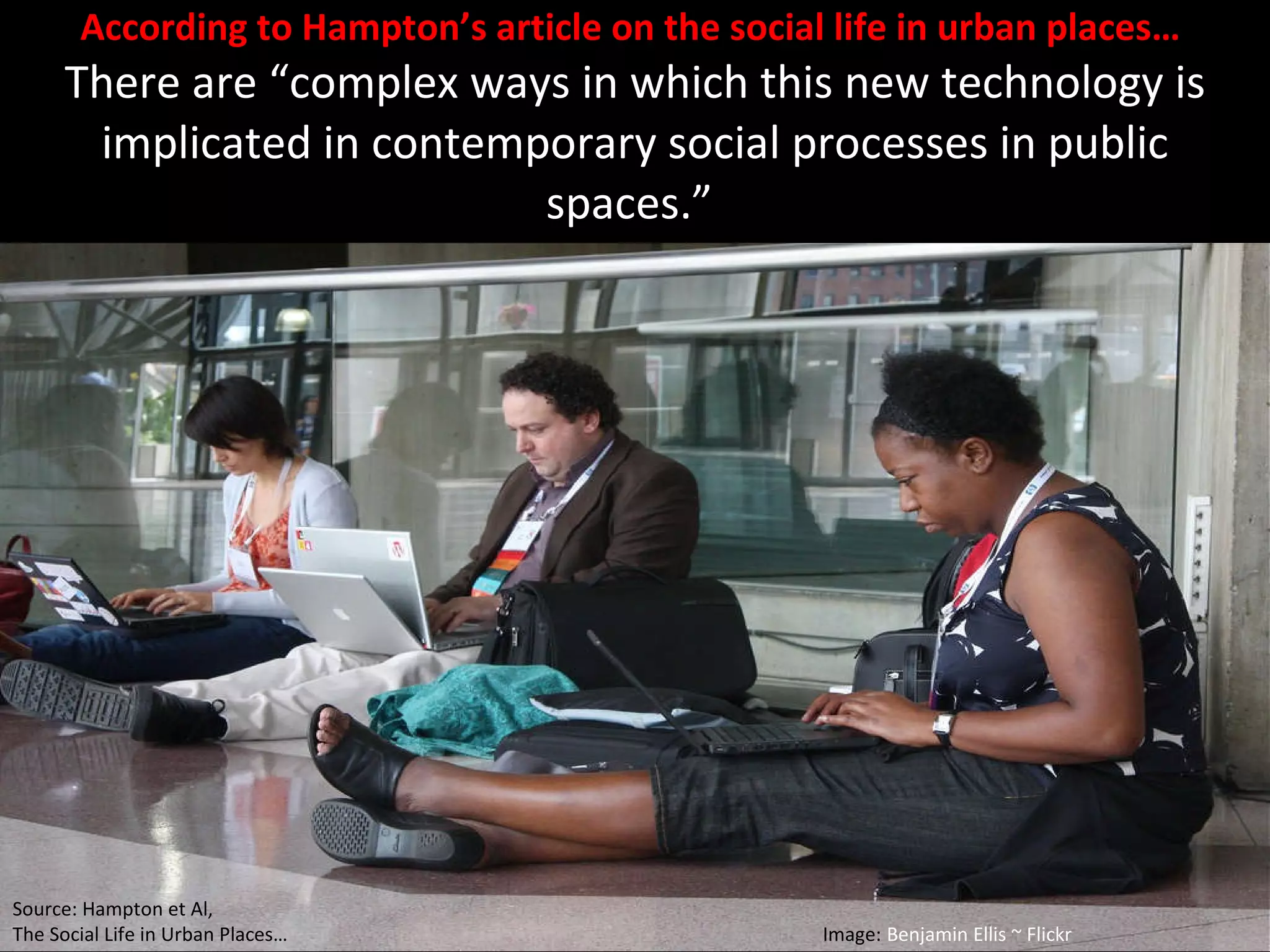 According to Hampton’s article on the social life in urban places…  There are “complex ways in which this new technology is implicated in contemporary social processes in public spaces.”  Source: Hampton et Al,  The Social Life in Urban Places…  Image:  Benjamin Ellis ~ Flickr   