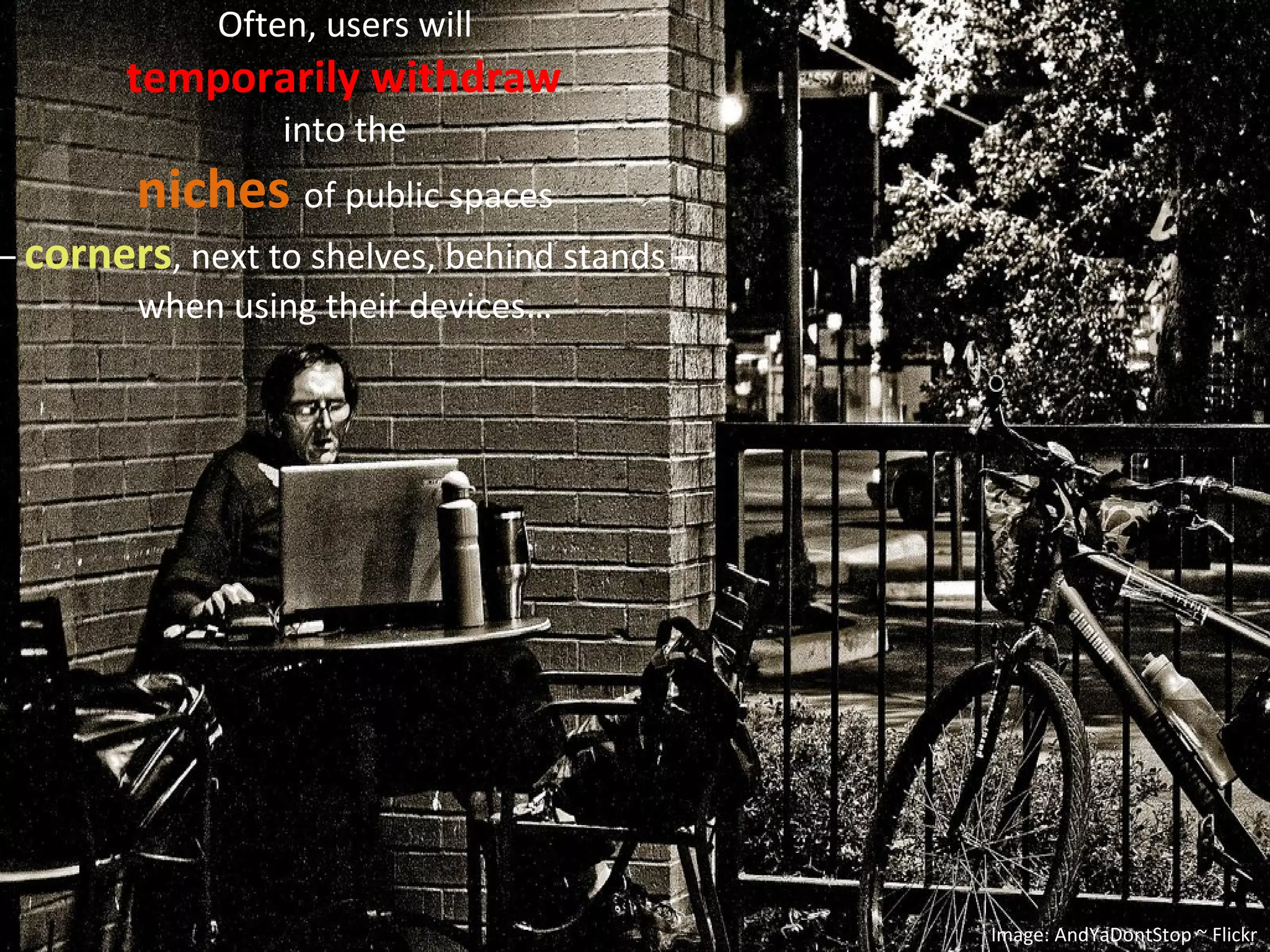Often, users will  temporarily withdraw  into the  niches   of public spaces  –  corners , next to shelves, behind stands –  when using their devices…  Image: AndYaDontStop ~ Flickr 
