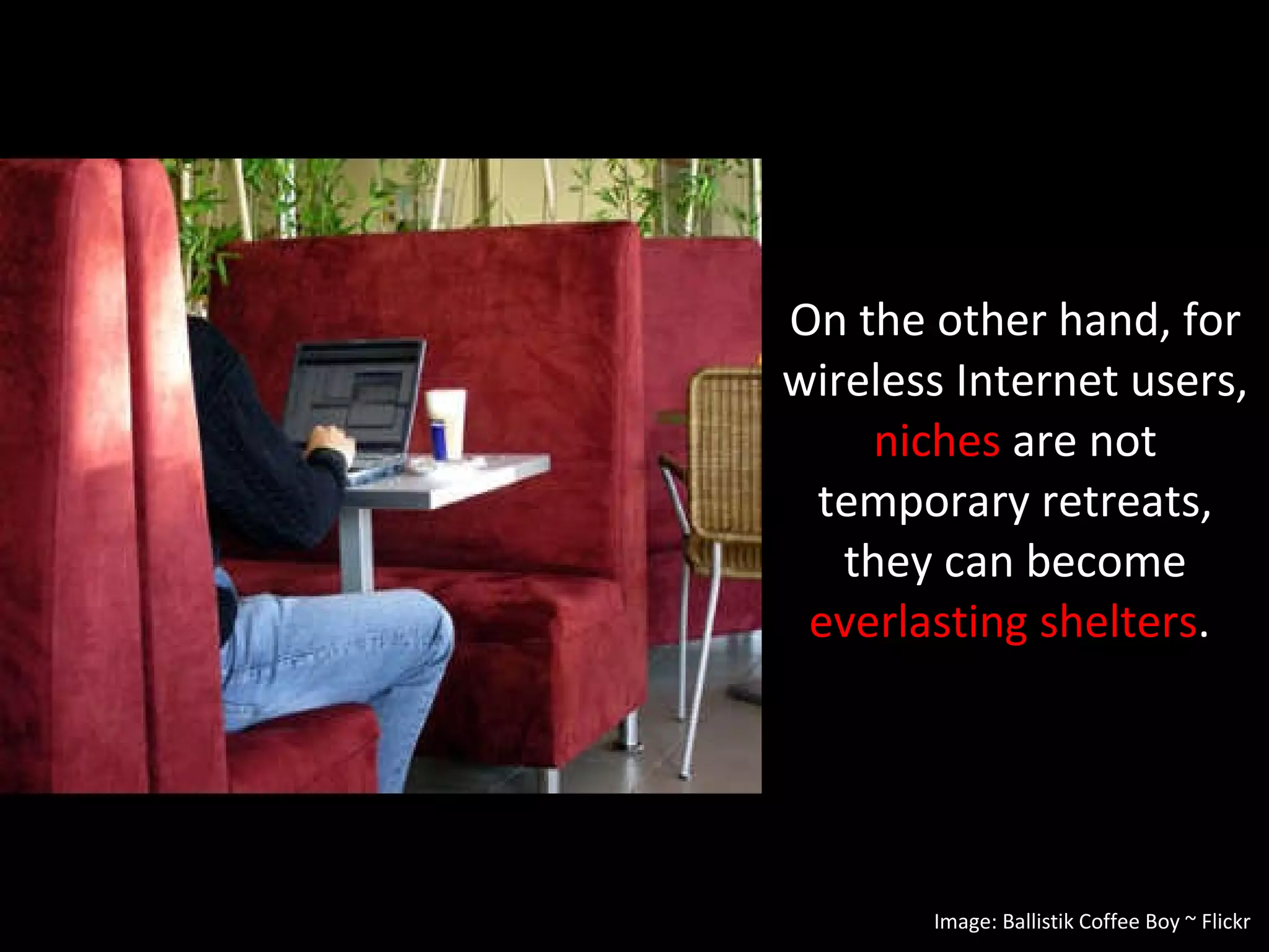On the other hand, for wireless Internet users,  niches  are not temporary retreats, they can become  everlasting shelters .  Need image Image: Ballistik Coffee Boy ~ Flickr 