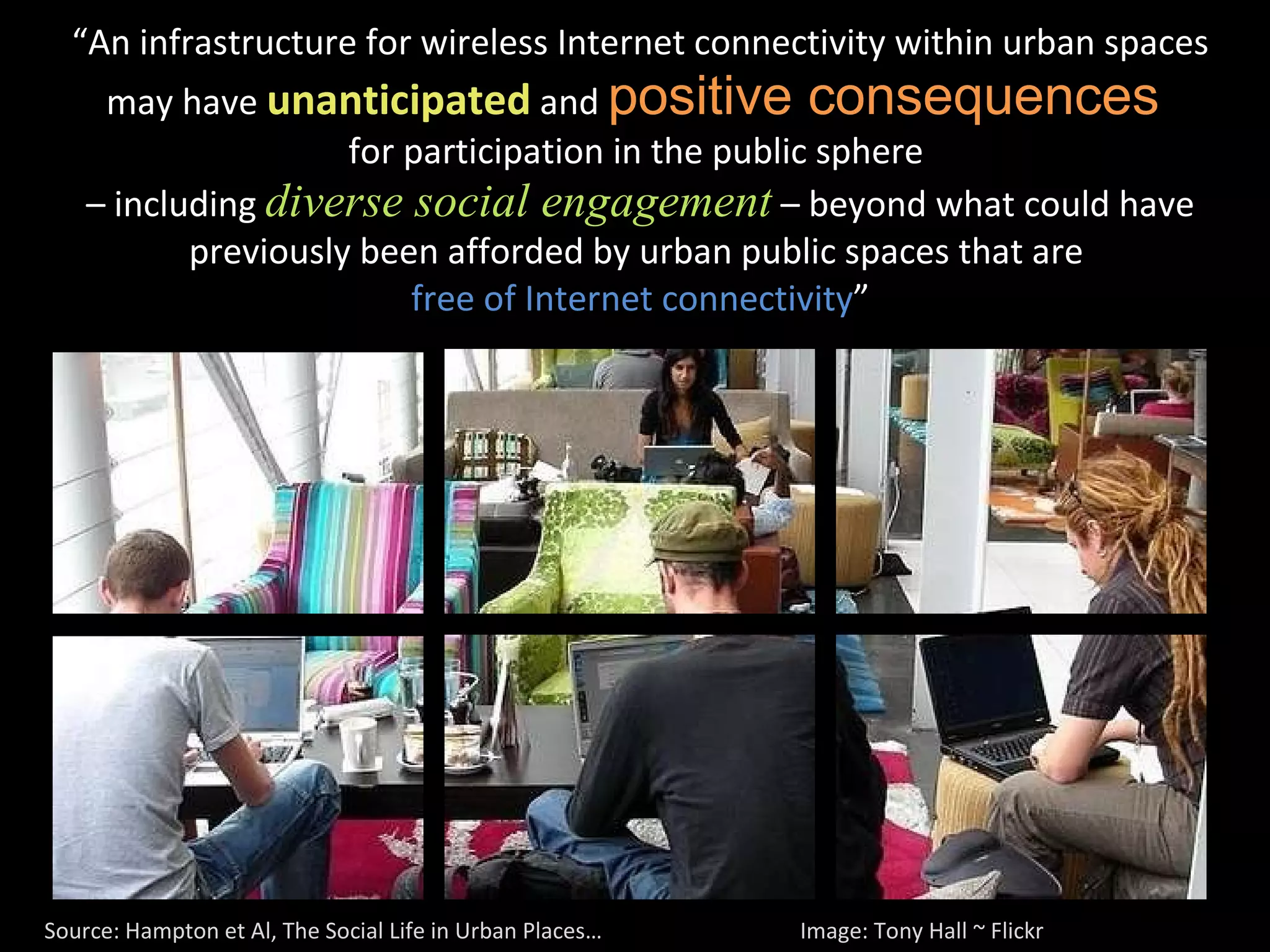 “ An infrastructure for wireless Internet connectivity within urban spaces may have  unanticipated   and  positive consequences  for participation in the public sphere  – including  diverse social engagement   – beyond what could have previously been afforded by urban public spaces that are  free of Internet connectivity ” Source: Hampton et Al, The Social Life in Urban Places…  Image: Tony Hall ~ Flickr  
