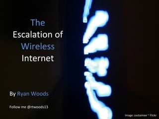 The  Escalation of  Wireless  Internet By  Ryan Woods Follow me @rtwoods13 Image: cestaimee ~ Flickr 
