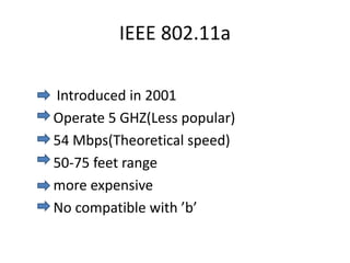 IEEE 802.11a
Introduced in 2001
Operate 5 GHZ(Less popular)
54 Mbps(Theoretical speed)
50-75 feet range
more expensive
No compatible with ’b’
 