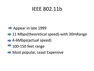 IEEE 802.11b
Appear in late 1999
11 Mbps(theoretical speed)-with 30mRange
4-6Mbps(actual speed)
100-150 feet range
Most popular, Least Expensive
 