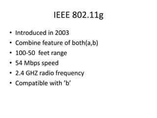 IEEE 802.11g
• Introduced in 2003
• Combine feature of both(a,b)
• 100-50 feet range
• 54 Mbps speed
• 2.4 GHZ radio frequency
• Compatible with ’b’
 
