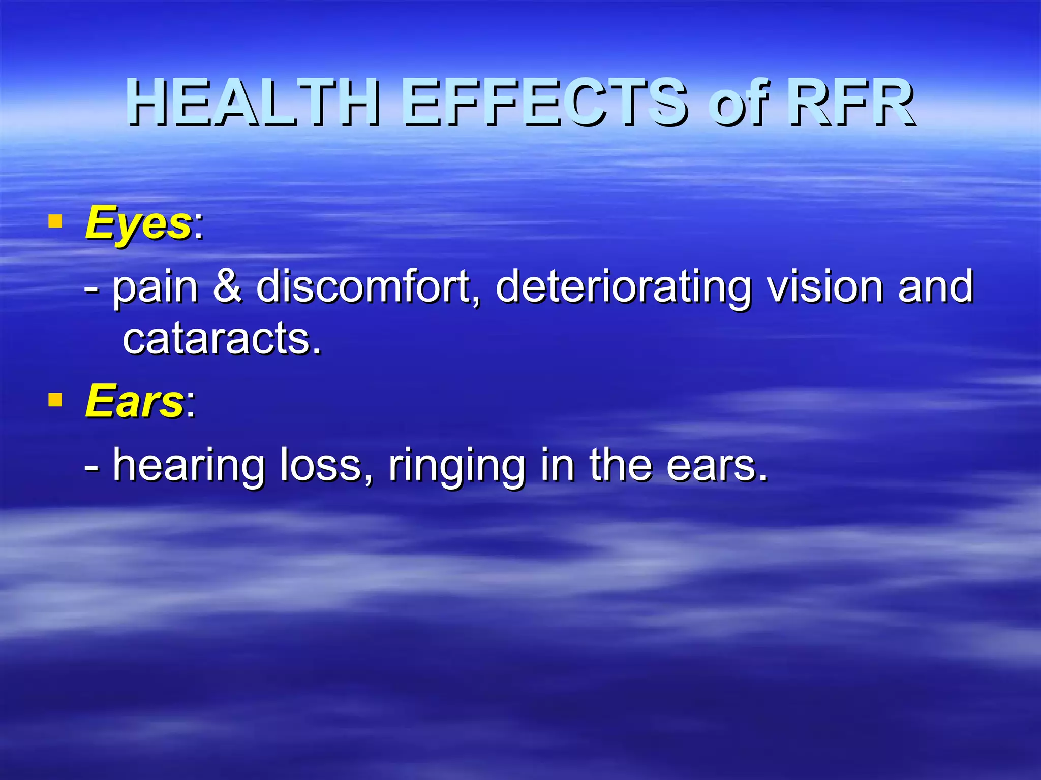 HEALTH EFFECTS of RFR Eyes : - pain & discomfort, deteriorating vision and  cataracts. Ears : - hearing loss, ringing in the ears. 