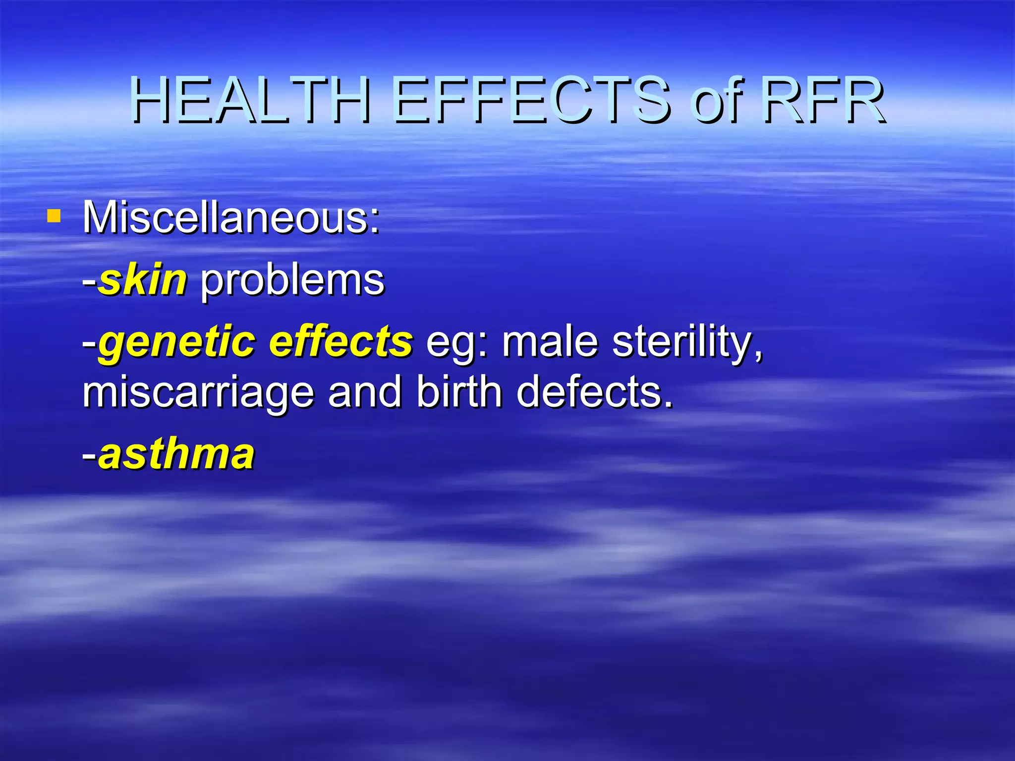 HEALTH EFFECTS of RFR Miscellaneous: - skin  problems - genetic effects  eg: male sterility,  miscarriage and birth defects. - asthma 