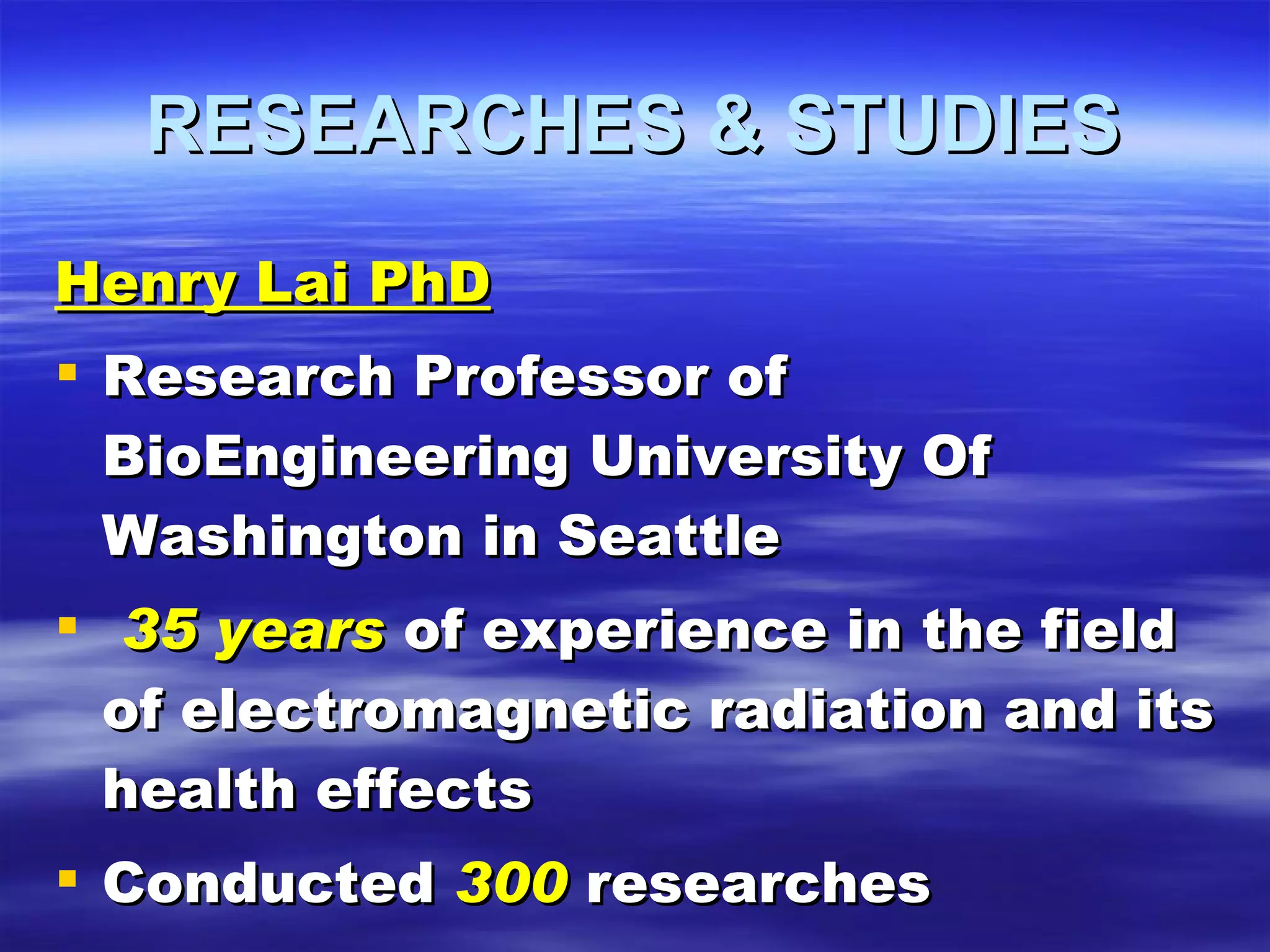 RESEARCHES & STUDIES Henry Lai PhD Research Professor of BioEngineering University Of Washington in Seattle 35 years  of experience in the field of electromagnetic radiation and its health effects Conducted  300  researches 