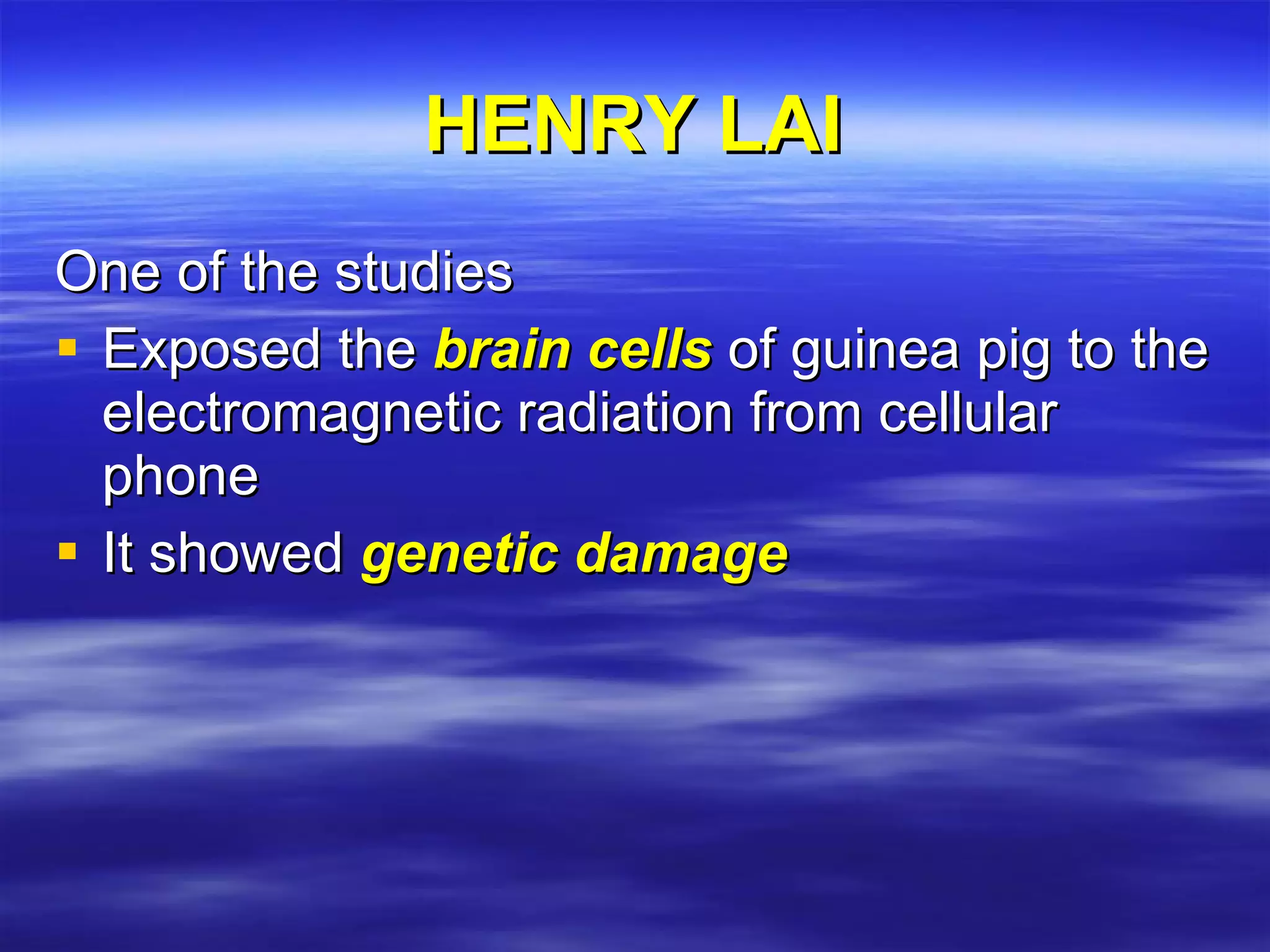 HENRY LAI One of the studies Exposed the  brain cells  of guinea pig to the electromagnetic radiation from cellular phone It showed  genetic damage 