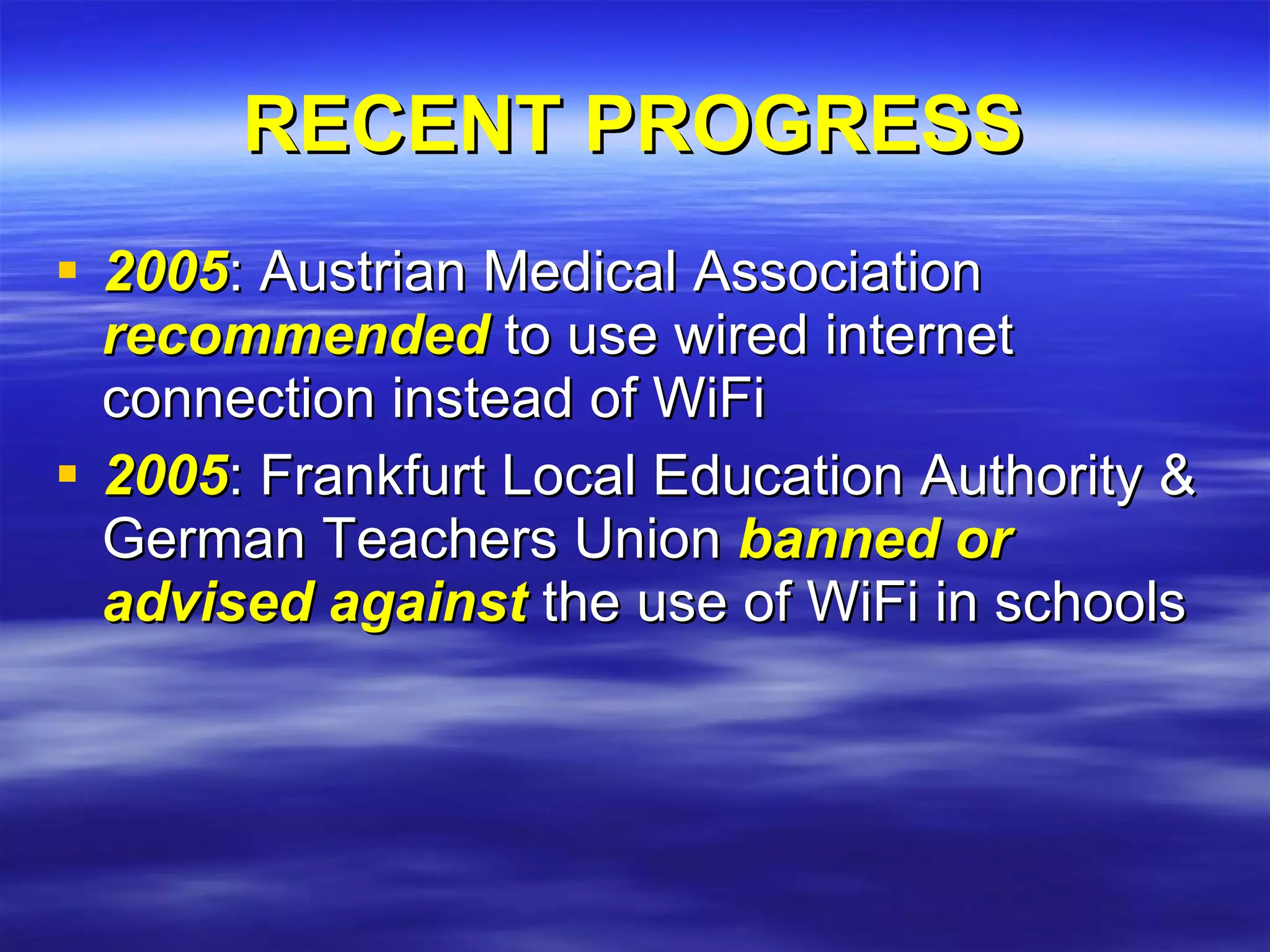 RECENT PROGRESS 2005 : Austrian Medical Association  recommended  to use wired internet connection instead of WiFi 2005 : Frankfurt Local Education Authority & German Teachers Union  banned or advised against  the use of WiFi in schools 