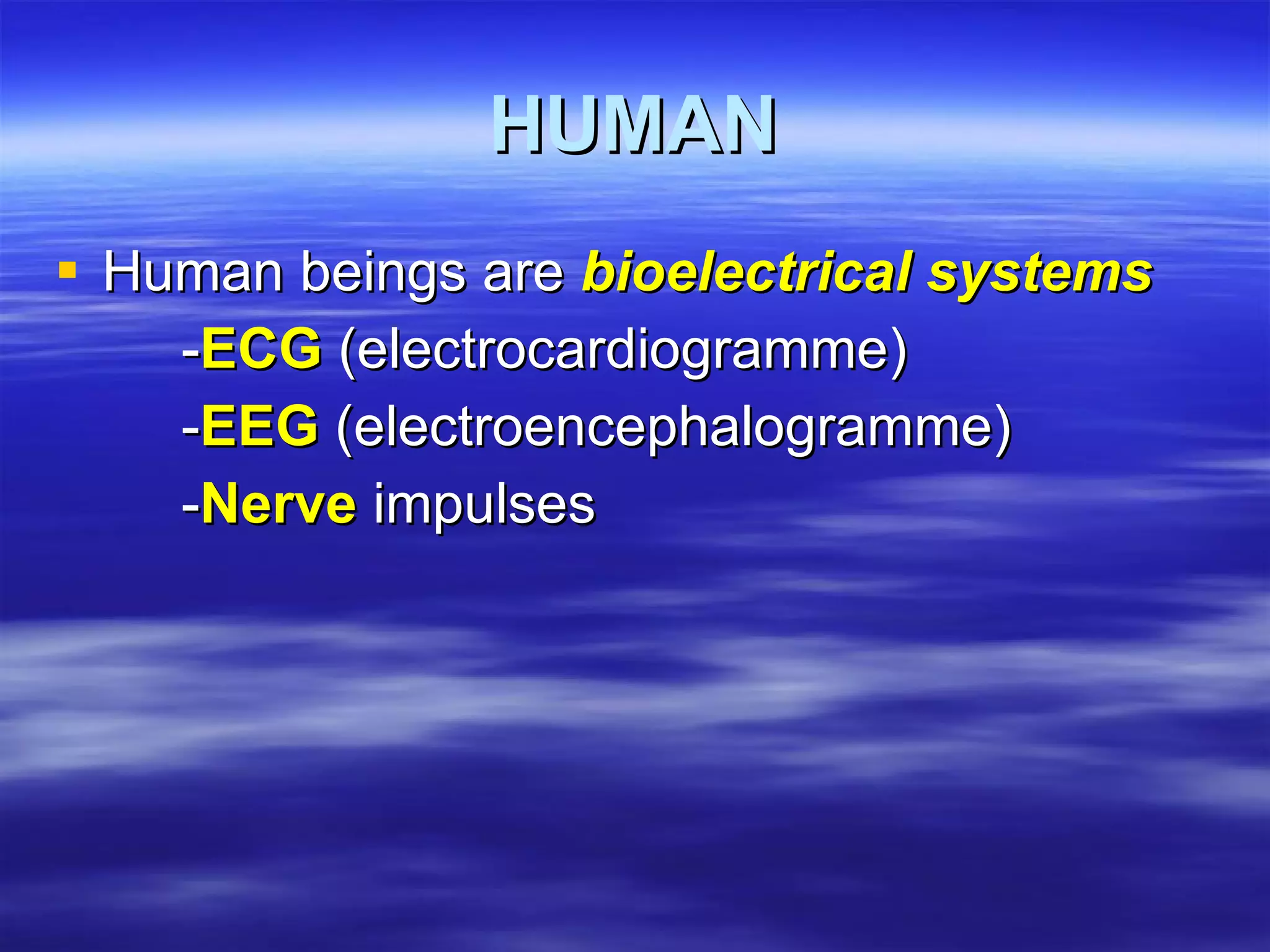 HUMAN Human beings are  bioelectrical systems - ECG  (electrocardiogramme)‏ - EEG  (electroencephalogramme)‏ - Nerve  impulses 