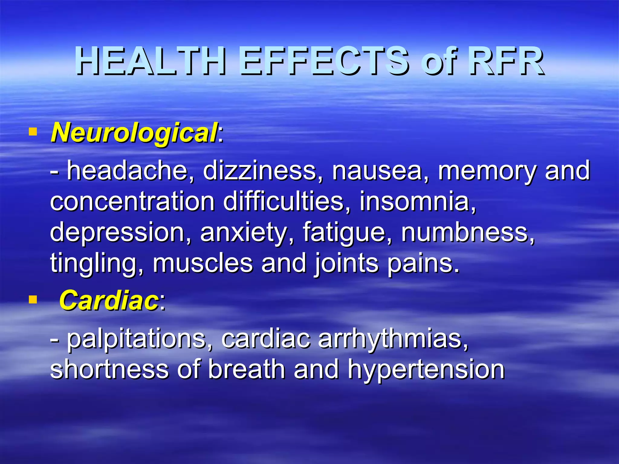 HEALTH EFFECTS of RFR Neurological :  - headache, dizziness, nausea, memory and concentration difficulties, insomnia, depression, anxiety, fatigue, numbness, tingling, muscles and joints pains. Cardiac : - palpitations, cardiac arrhythmias, shortness of breath and hypertension 