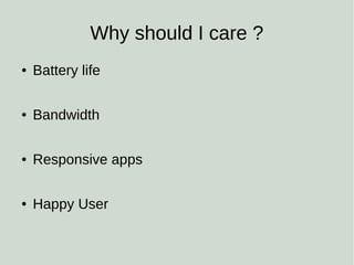 Why should I care ?
● Battery life
● Bandwidth
● Responsive apps
● Happy User
 