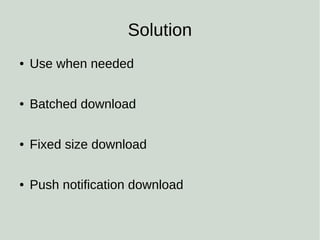 Solution
● Use when needed
● Batched download
● Fixed size download
● Push notification download
 