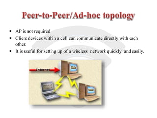  AP is not required
 Client devices within a cell can communicate directly with each
other.
 It is useful for setting up of a wireless network quickly and easily.
 