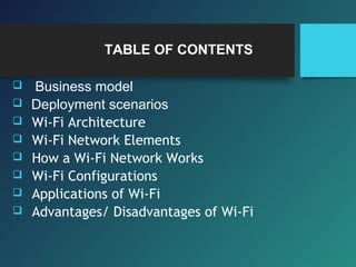 TABLE OF CONTENTS
 Business model
 Deployment scenarios
 Wi-Fi Architecture
 Wi-Fi Network Elements
 How a Wi-Fi Network Works
 Wi-Fi Configurations
 Applications of Wi-Fi
 Advantages/ Disadvantages of Wi-Fi
 