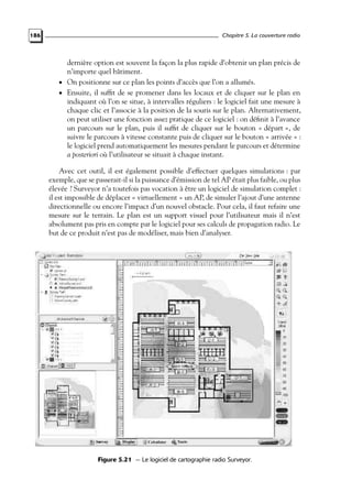 186

Chapitre 5. La couverture radio

dernière option est souvent la façon la plus rapide d’obtenir un plan précis de
n’importe quel bâtiment.
• On positionne sur ce plan les points d’accès que l’on a allumés.
• Ensuite, il sufﬁt de se promener dans les locaux et de cliquer sur le plan en
indiquant où l’on se situe, à intervalles réguliers : le logiciel fait une mesure à
chaque clic et l’associe à la position de la souris sur le plan. Alternativement,
on peut utiliser une fonction assez pratique de ce logiciel : on déﬁnit à l’avance
un parcours sur le plan, puis il sufﬁt de cliquer sur le bouton « départ », de
suivre le parcours à vitesse constante puis de cliquer sur le bouton « arrivée » :
le logiciel prend automatiquement les mesures pendant le parcours et détermine
a posteriori où l’utilisateur se situait à chaque instant.
Avec cet outil, il est également possible d’effectuer quelques simulations : par
exemple, que se passerait-il si la puissance d’émission de tel AP était plus faible, ou plus
élevée ? Surveyor n’a toutefois pas vocation à être un logiciel de simulation complet :
il est impossible de déplacer « virtuellement » un AP, de simuler l’ajout d’une antenne
directionnelle ou encore l’impact d’un nouvel obstacle. Pour cela, il faut refaire une
mesure sur le terrain. Le plan est un support visuel pour l’utilisateur mais il n’est
absolument pas pris en compte par le logiciel pour ses calculs de propagation radio. Le
but de ce produit n’est pas de modéliser, mais bien d’analyser.

Figure 5.21 — Le logiciel de cartographie radio Surveyor.

 