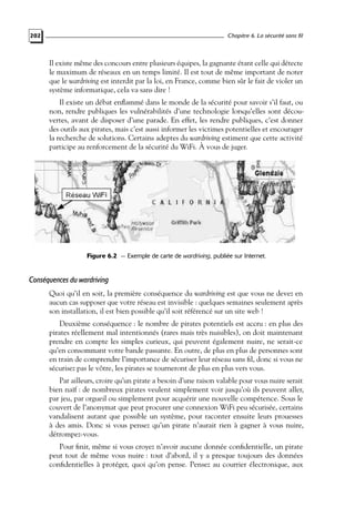 Chapitre 6. La sécurité sans fil

202

Il existe même des concours entre plusieurs équipes, la gagnante étant celle qui détecte
le maximum de réseaux en un temps limité. Il est tout de même important de noter
que le wardriving est interdit par la loi, en France, comme bien sûr le fait de violer un
système informatique, cela va sans dire !
Il existe un débat enﬂammé dans le monde de la sécurité pour savoir s’il faut, ou
non, rendre publiques les vulnérabilités d’une technologie lorsqu’elles sont découvertes, avant de disposer d’une parade. En effet, les rendre publiques, c’est donner
des outils aux pirates, mais c’est aussi informer les victimes potentielles et encourager
la recherche de solutions. Certains adeptes du wardriving estiment que cette activité
participe au renforcement de la sécurité du WiFi. À vous de juger.

Figure 6.2 — Exemple de carte de wardriving, publiée sur Internet.

Conséquences du wardriving
Quoi qu’il en soit, la première conséquence du wardriving est que vous ne devez en
aucun cas supposer que votre réseau est invisible : quelques semaines seulement après
son installation, il est bien possible qu’il soit référencé sur un site web !
Deuxième conséquence : le nombre de pirates potentiels est accru : en plus des
pirates réellement mal intentionnés (rares mais très nuisibles), on doit maintenant
prendre en compte les simples curieux, qui peuvent également nuire, ne serait-ce
qu’en consommant votre bande passante. En outre, de plus en plus de personnes sont
en train de comprendre l’importance de sécuriser leur réseau sans ﬁl, donc si vous ne
sécurisez pas le vôtre, les pirates se tourneront de plus en plus vers vous.
Par ailleurs, croire qu’un pirate a besoin d’une raison valable pour vous nuire serait
bien naïf : de nombreux pirates veulent simplement voir jusqu’où ils peuvent aller,
par jeu, par orgueil ou simplement pour acquérir une nouvelle compétence. Sous le
couvert de l’anonymat que peut procurer une connexion WiFi peu sécurisée, certains
vandalisent autant que possible un système, pour raconter ensuite leurs prouesses
à des amis. Donc si vous pensez qu’un pirate n’aurait rien à gagner à vous nuire,
détrompez-vous.
Pour ﬁnir, même si vous croyez n’avoir aucune donnée conﬁdentielle, un pirate
peut tout de même vous nuire : tout d’abord, il y a presque toujours des données
conﬁdentielles à protéger, quoi qu’on pense. Pensez au courrier électronique, aux

 