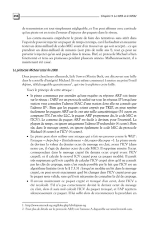 Chapitre 9. Le WPA et le WPA2

294

de transmission est tout simplement négligeable, et l’on peut afﬁrmer avec certitude
qu’un pirate est en train d’essayer d’injecter des paquets dans le réseau.
Les contre-mesures empêchent le pirate de faire des tentatives sans arrêt dans
l’espoir de pouvoir injecter un paquet de temps en temps, car il lui faudrait en moyenne
tester un demi-milliard de codes MIC avant d’en trouver un qui soit accepté... ce qui
prendrait un demi-milliard de minutes (soit près de mille ans !), tout ça pour ne
parvenir à injecter qu’un seul paquet dans le réseau. Bref, ce protocole Michael a bien
fonctionné et tenu ses promesses pendant plusieurs années. Malheureusement, il a
maintenant été cassé.

Le protocole Michael cassé fin 2008
Deux jeunes chercheurs allemands, Erik Tews et Martin Beck, ont découvert une faille
dans le contrôle d’intégrité Michael. Ils ont même commencé à mettre au point l’outil
tkiptun, téléchargeable gratuitement1, qui vise à exploiter cette faille.
Voici le principe de cette attaque :
• le pirate commence par attendre qu’une requête ou réponse ARP soit émise

sur le réseau : l’ARP est un protocole utilisé sur tous les réseaux IP lorsqu’une
station veut connaître l’adresse MAC d’une station dont elle ne connaît que
l’adresse IP2 . Bien que les paquets soient cryptés par TKIP, on peut repérer
facilement les paquets ARP car ils ont une taille caractéristique (51 octets en
comptant l’IV, l’en-tête LLC, le paquet ARP proprement dit, le code MIC et
l’ICV). Le contenu du paquet ARP est facile à deviner, pour l’essentiel. La
plupart du temps, on ignore uniquement l’adresse IP recherchée (4 octets). Bien
sûr, dans le message crypté, on ignore également le code MIC du protocole
Michael (8 octets) et l’ICV (4 octets).
• Le pirate peut alors utiliser une attaque qui a fait ses preuves contre le WEP :
l’attaque « chop-chop » (littéralement « découper-découper »). Le pirate essaie
de deviner la valeur du dernier octet du message en clair, avant l’ICV (dans
notre cas, il s’agit du dernier octet du code MIC). Il supprime ensuite l’octet
correspondant dans le message crypté (le dernier octet crypté avant l’ICV
crypté), et il calcule le nouvel ICV crypté pour ce paquet modiﬁé. Il paraît
très surprenant qu’il soit capable de calculer l’ICV crypté alors qu’il ne connaît
pas les clés de cryptage, mais c’est rendu possible par le fait que l’ICV est un
algorithme linéaire (voir le § 7.3.3) : lorsqu’on modiﬁe un bit dans le message
crypté, on peut savoir exactement quel bit changer dans l’ICV crypté pour que
le paquet reste valide, sans qu’il soit nécessaire de connaître la clé de cryptage.
• Il envoie maintenant ce paquet crypté et tronqué d’un octet, dont l’ICV a
été recalculé. S’il n’a pas correctement deviné le dernier octet du message
en clair, alors il aura mal calculé l’ICV du paquet tronqué, et l’AP rejettera
silencieusement ce paquet. Il lui sufﬁt alors de recommencer la procédure en

1. http://www.aircrack-ng.org/doku.php?id=tkiptun-ng
2. Pour plus de détails sur le protocole ARP, voir l’annexe A disponible sur www.livrewiﬁ.com.

 