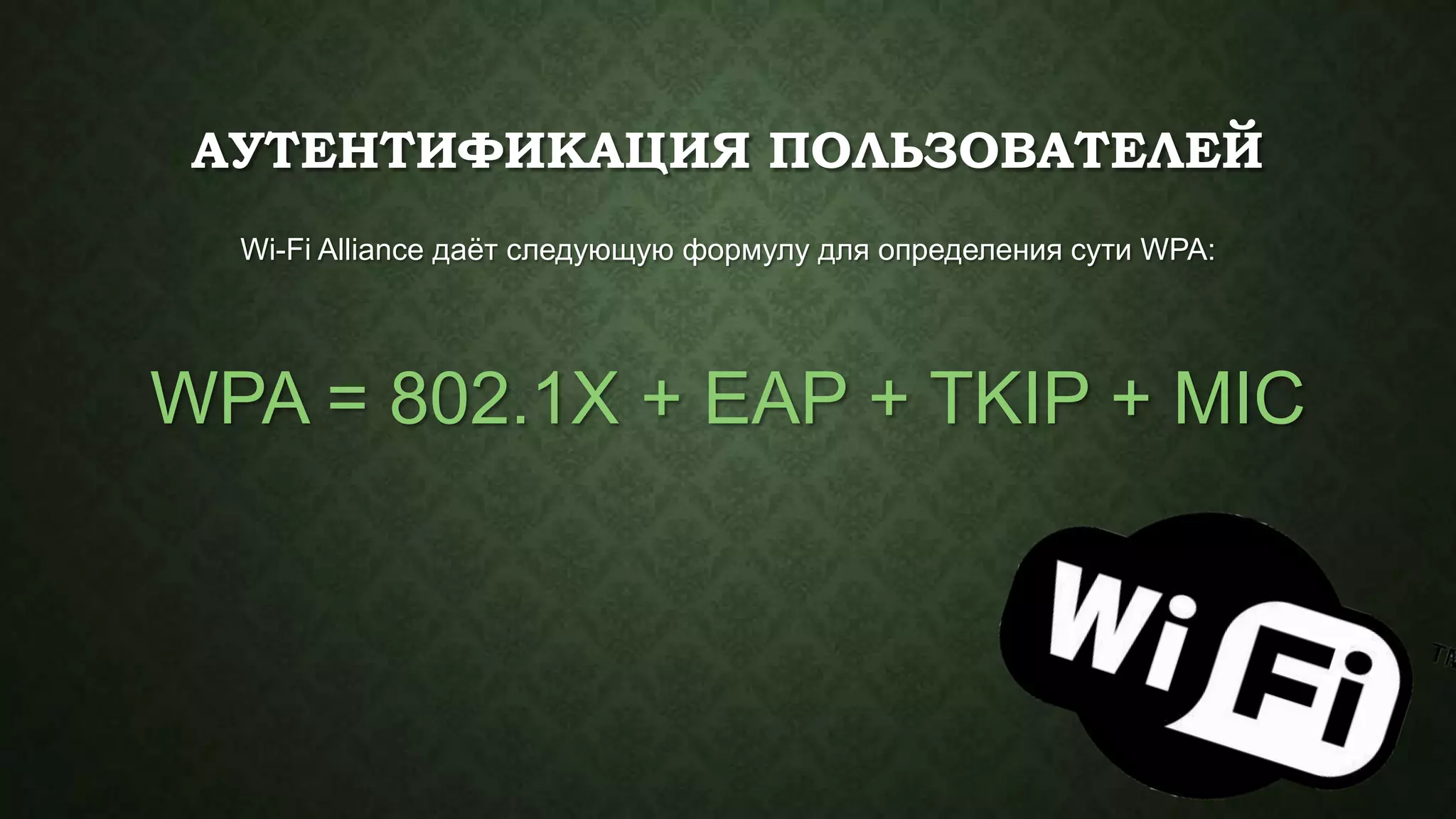 АУТЕНТИФИКАЦИЯ ПОЛЬЗОВАТЕЛЕЙ
Wi-Fi Alliance даѐт следующую формулу для определения сути WPA:

WPA = 802.1X + EAP + TKIP + MIC

 