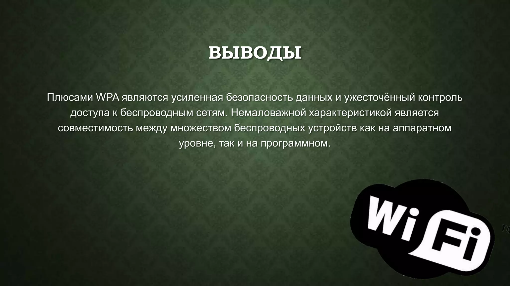 ВЫВОДЫ
Плюсами WPA являются усиленная безопасность данных и ужесточѐнный контроль
доступа к беспроводным сетям. Немаловажной характеристикой является
совместимость между множеством беспроводных устройств как на аппаратном
уровне, так и на программном.

 